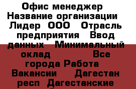 Офис-менеджер › Название организации ­ Лидер, ООО › Отрасль предприятия ­ Ввод данных › Минимальный оклад ­ 18 000 - Все города Работа » Вакансии   . Дагестан респ.,Дагестанские Огни г.